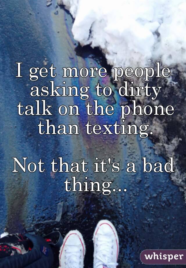 I get more people asking to dirty talk on the phone than texting.

Not that it's a bad thing...