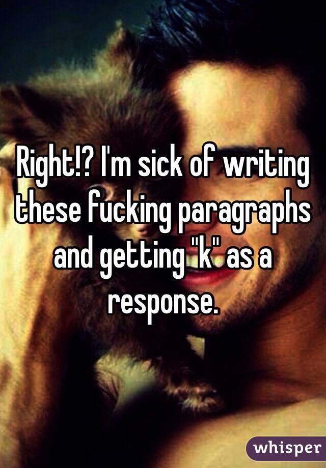 Right!? I'm sick of writing these fucking paragraphs and getting "k" as a response. 