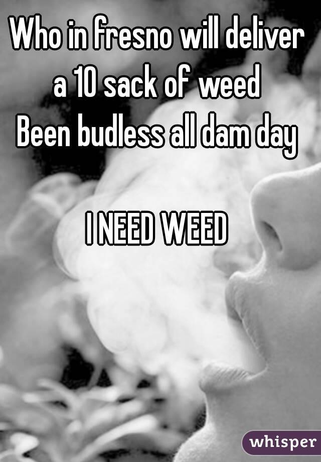 Who in fresno will deliver a 10 sack of weed 
Been budless all dam day

I NEED WEED