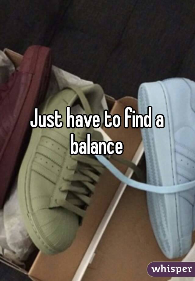 Just have to find a balance 