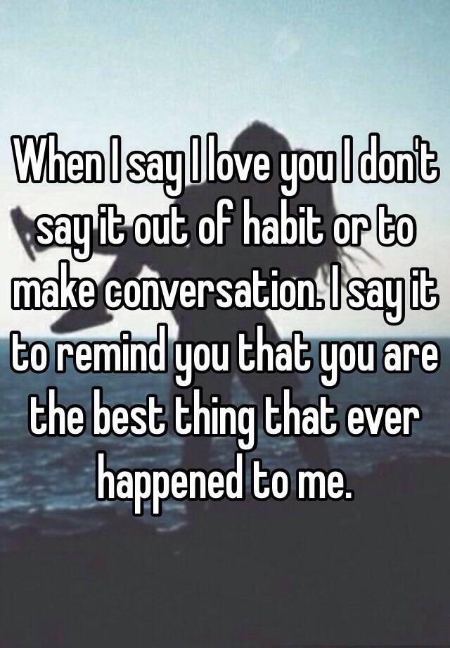 when-i-say-i-love-you-i-don-t-say-it-out-of-habit-or-to-make