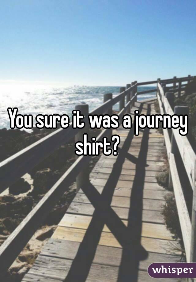 You sure it was a journey shirt? 