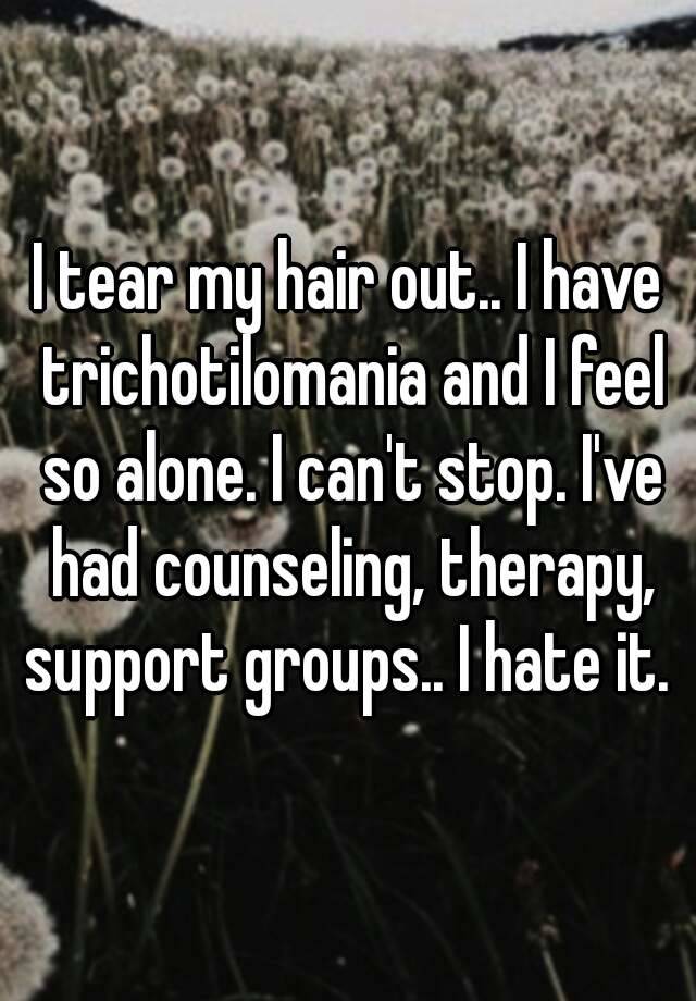 I Tear My Hair Out I Have Trichotilomania And I Feel So Alone I Can T Stop I Ve Had Counseling Therapy Support Groups I Hate It