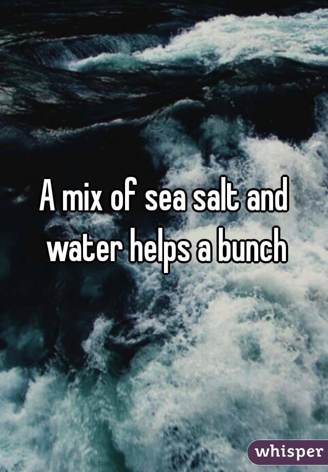 A mix of sea salt and water helps a bunch