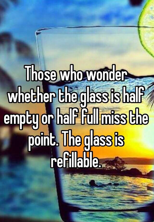 Those Who Wonder Whether The Glass Is Half Empty Or Half Full Miss The Point The Glass Is 2433