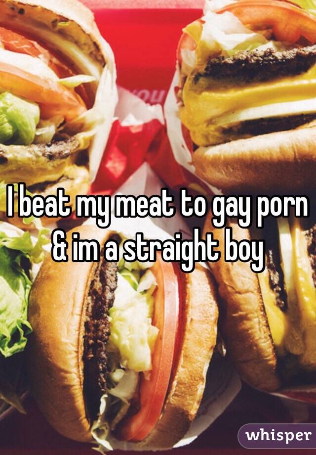 I beat my meat to gay porn & im a straight boy
