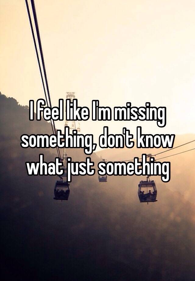 Why Do I Feel Like I M Missing Something In Me