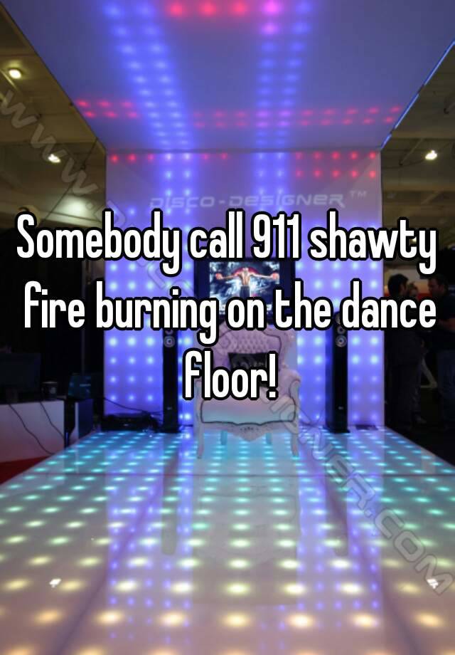 Somebody Call 911 Shawty Fire Burning On The Dance Floor