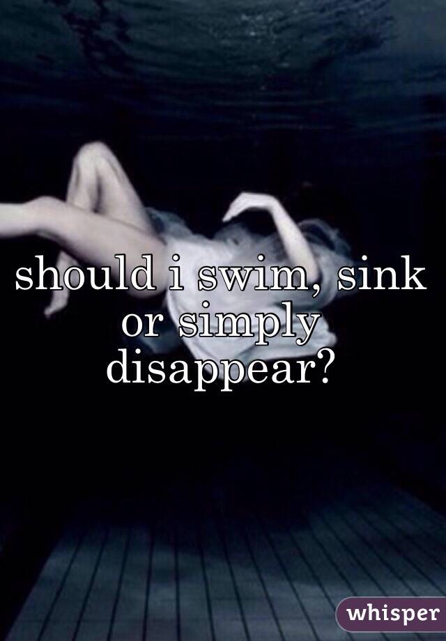 Should I Swim Sink Or Simply Disappear