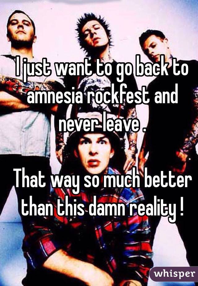 I just want to go back to amnesia rockfest and never leave .

That way so much better than this damn reality ! 