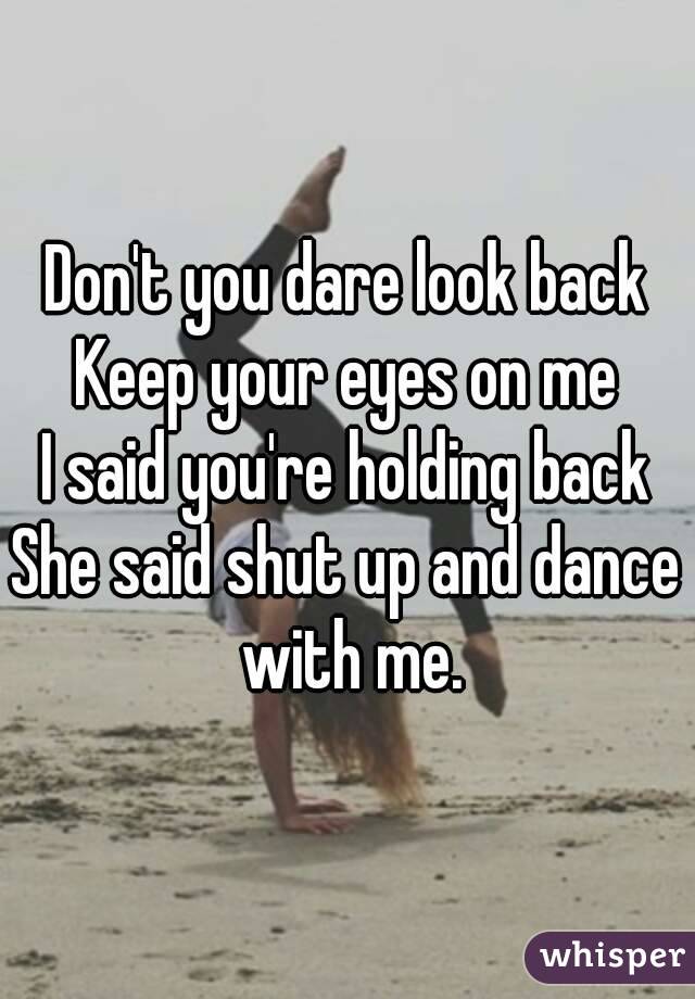 Don't you dare look back
Keep your eyes on me
I said you're holding back
She said shut up and dance with me.