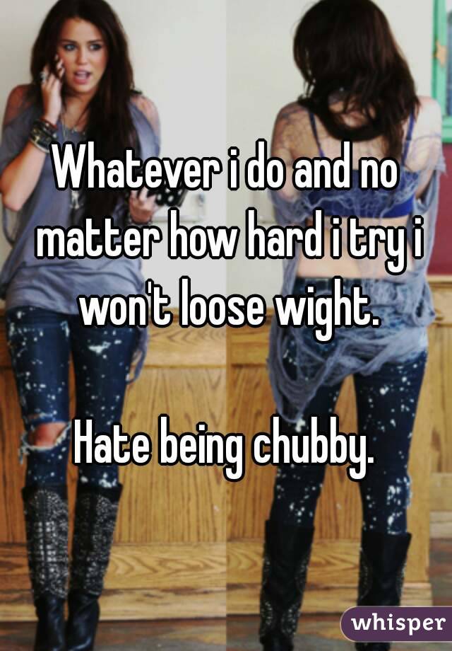 Whatever i do and no matter how hard i try i won't loose wight.

Hate being chubby.