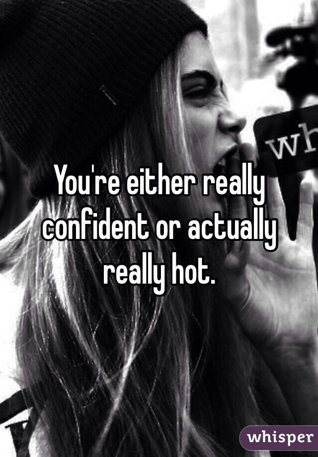 You're either really confident or actually really hot. 