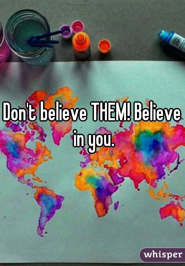 Don't believe THEM! Believe in you.