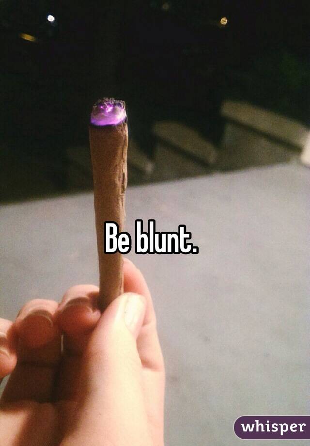 Be blunt.