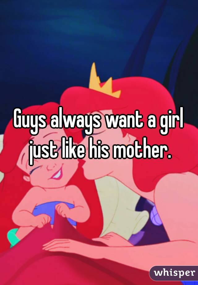 Guys always want a girl just like his mother.