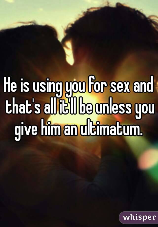 He is using you for sex and that's all it'll be unless you give him an ultimatum. 