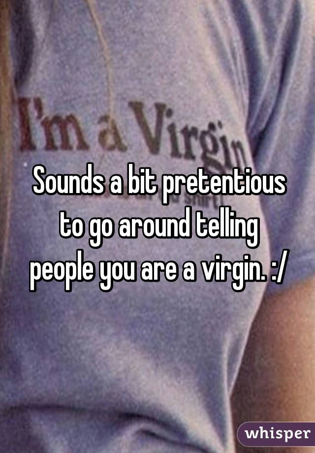 Sounds a bit pretentious to go around telling people you are a virgin. :/