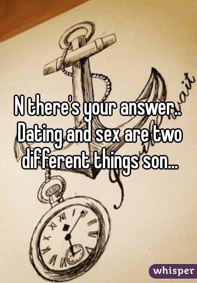 N there's your answer.. Dating and sex are two different things son...