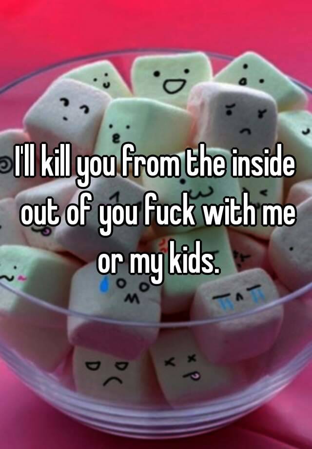 I Ll Kill You From The Inside Out Of You Fuck With Me Or My Kids