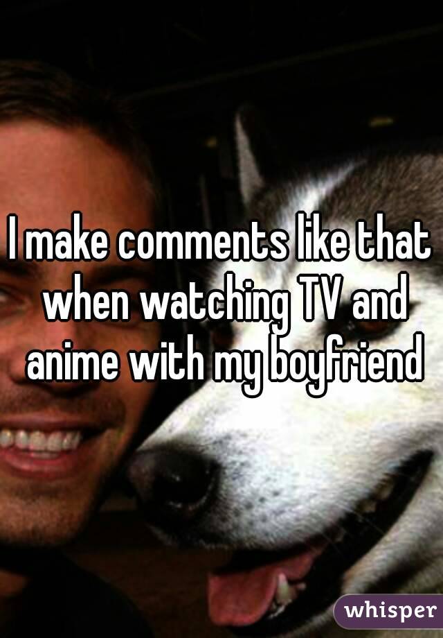 I make comments like that when watching TV and anime with my boyfriend