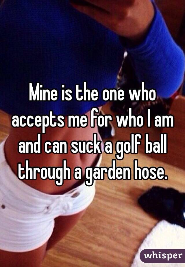 Mine Is The One Who Accepts Me For Who I Am And Can Suck A Golf