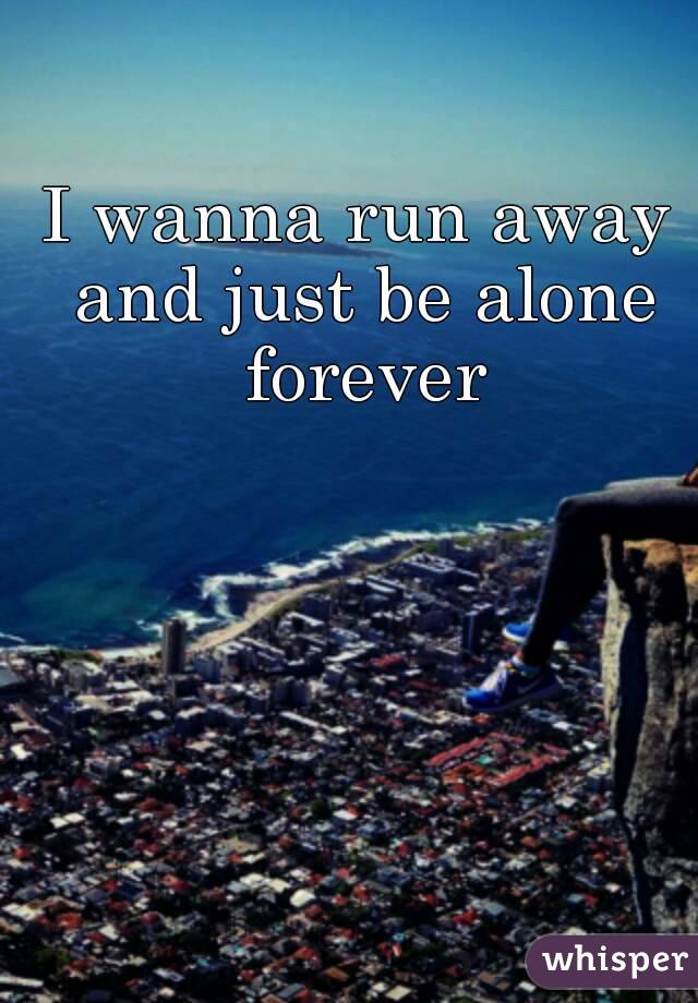 I Wanna Run Away And Just Be Alone Forever