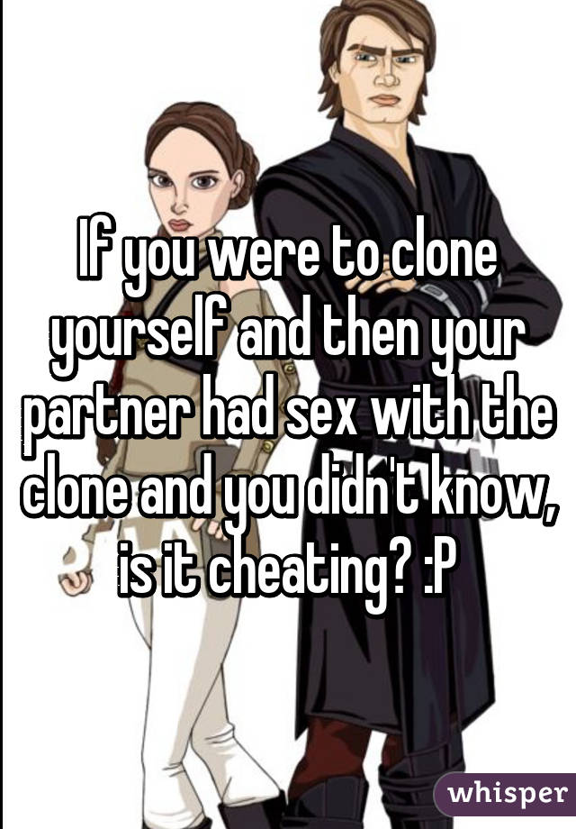 If You Were To Clone Yourself And Then Your Partner Had Sex With The Clone And You Didnt Know