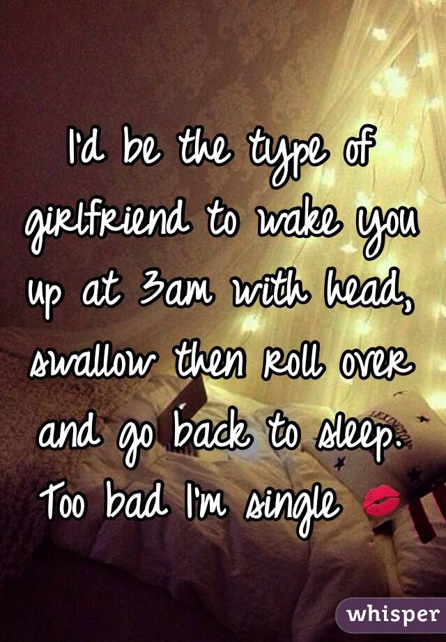 I D Be The Type Of Girlfriend To Wake You Up At 3am With Head Swallow