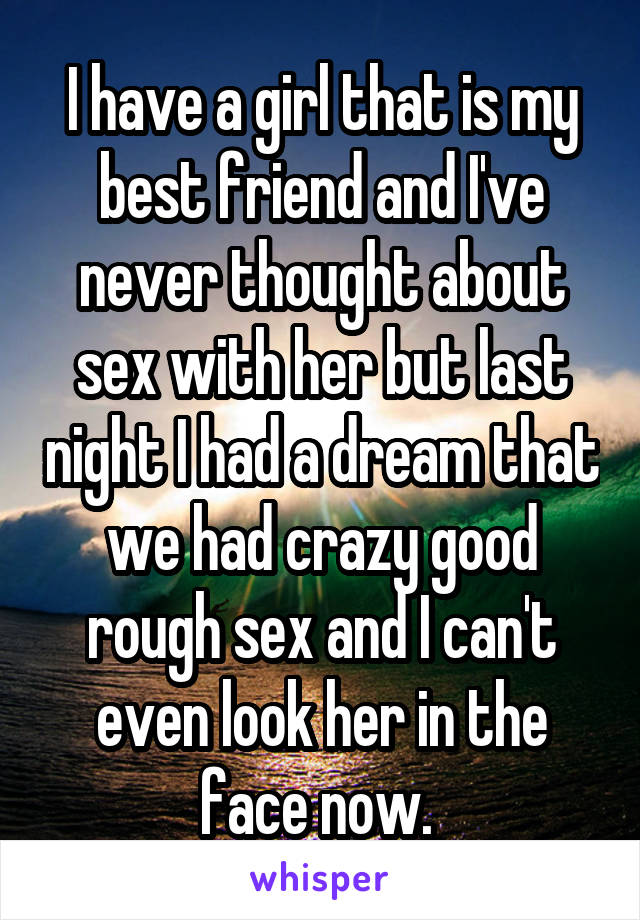 I have a girl that is my best friend and I've never thought about sex with her but last night I had a dream that we had crazy good rough sex and I can't even look her in the face now. 