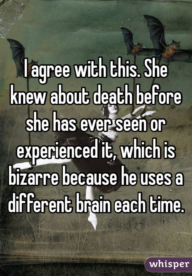 I agree with this. She knew about death before she has ever seen or experienced it, which is bizarre because he uses a different brain each time.