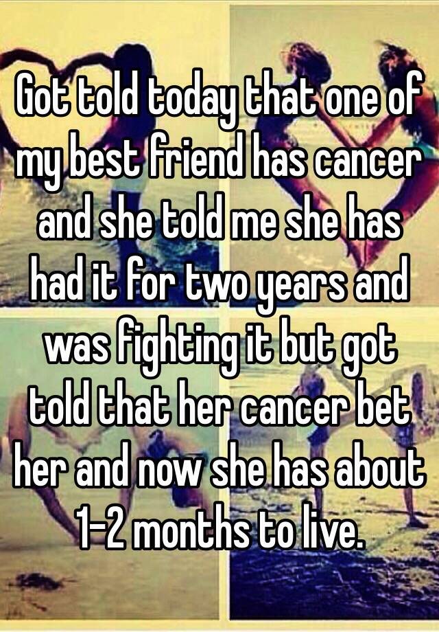 got-told-today-that-one-of-my-best-friend-has-cancer-and-she-told-me