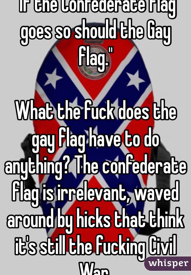 If The Confederate Flag Goes So Should The Gay Flag What The Fuck 