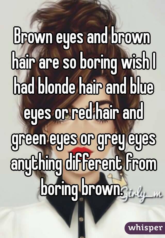 Brown Eyes And Brown Hair Are So Boring Wish I Had Blonde Hair And