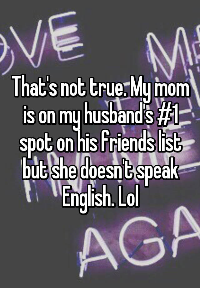 That S Not True My Mom Is On My Husband S 1 Spot On His Friends List But She Doesn T Speak English Lol