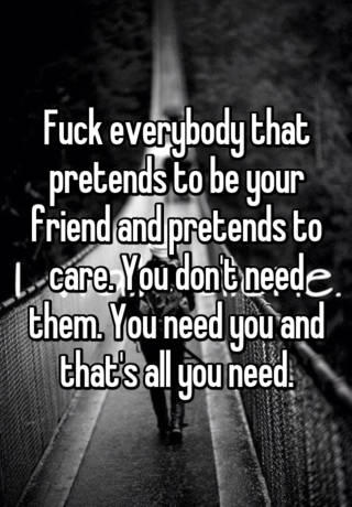 Fuck Everybody That Pretends To Be Your Friend And Pretends To Care You Don T Need Them You Need You And That S All You Need