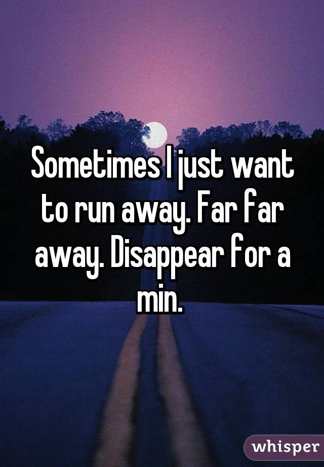 sometimes-i-just-want-to-run-away-far-far-away-disappear-for-a-min