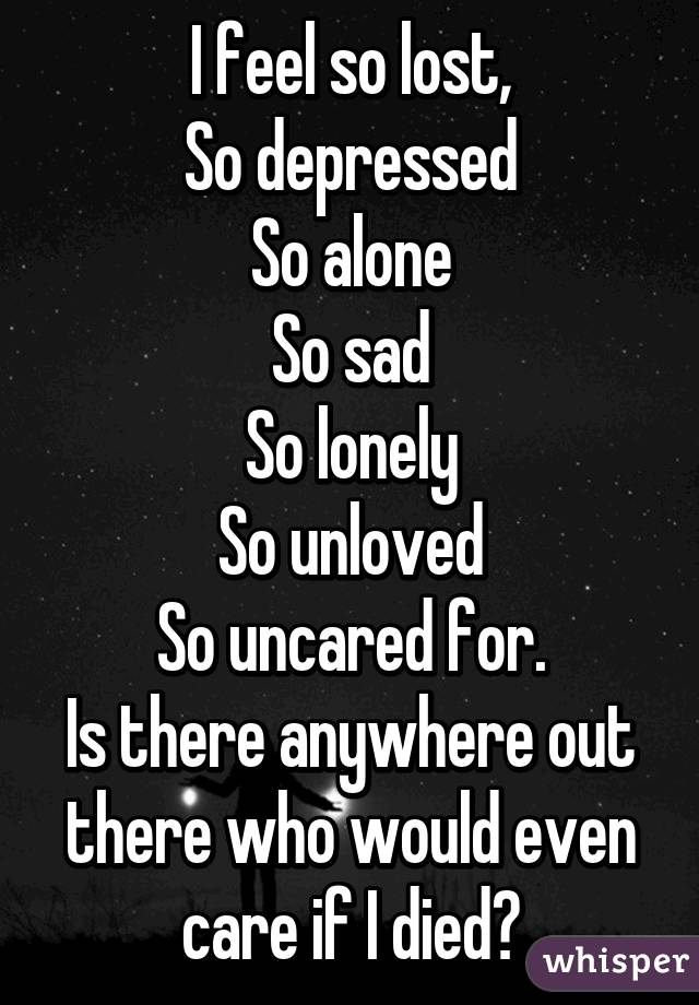 I Feel So Lost So Depressed So Alone So Sad So Lonely So Unloved So Uncared