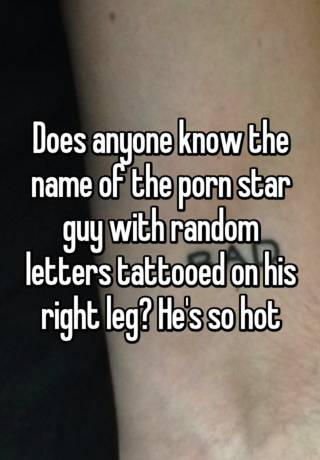 Does anyone know the name of the porn star guy with random letters tattooed  on his right leg? He's so hot
