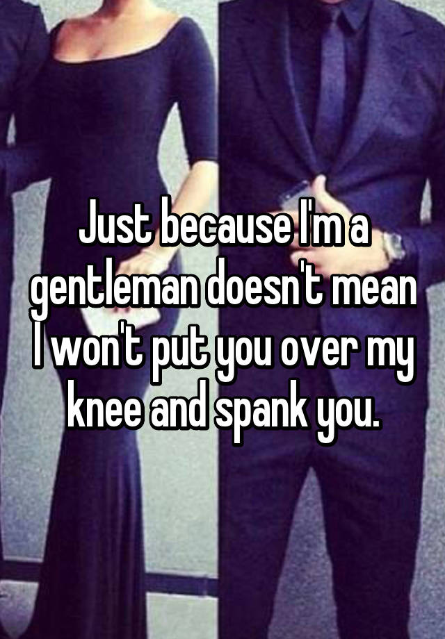 Just Because Im A Gentleman Doesnt Mean I Wont Put You Over My Knee