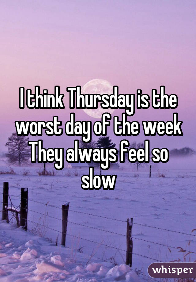 I think Thursday is the worst day of the week They always feel so slow