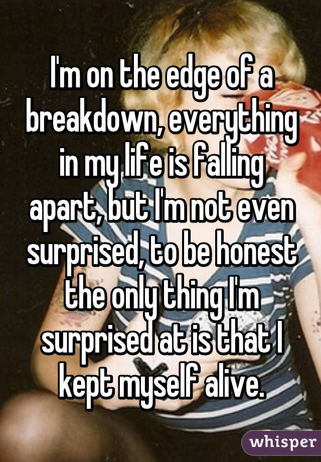 I M On The Edge Of A Breakdown Everything In My Life Is Falling Apart But