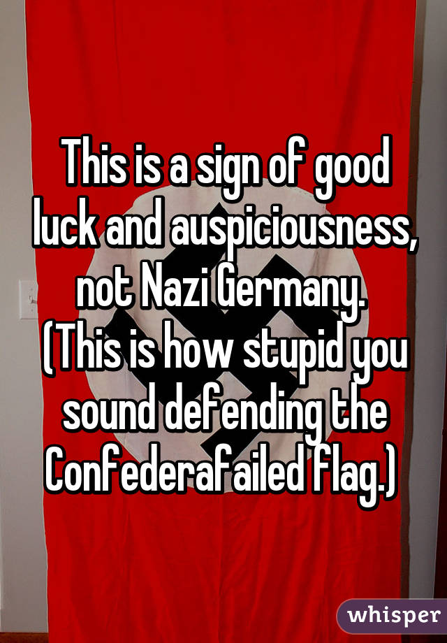 This is a sign of good luck and auspiciousness, not Nazi Germany. 
(This is how stupid you sound defending the Confederafailed flag.) 