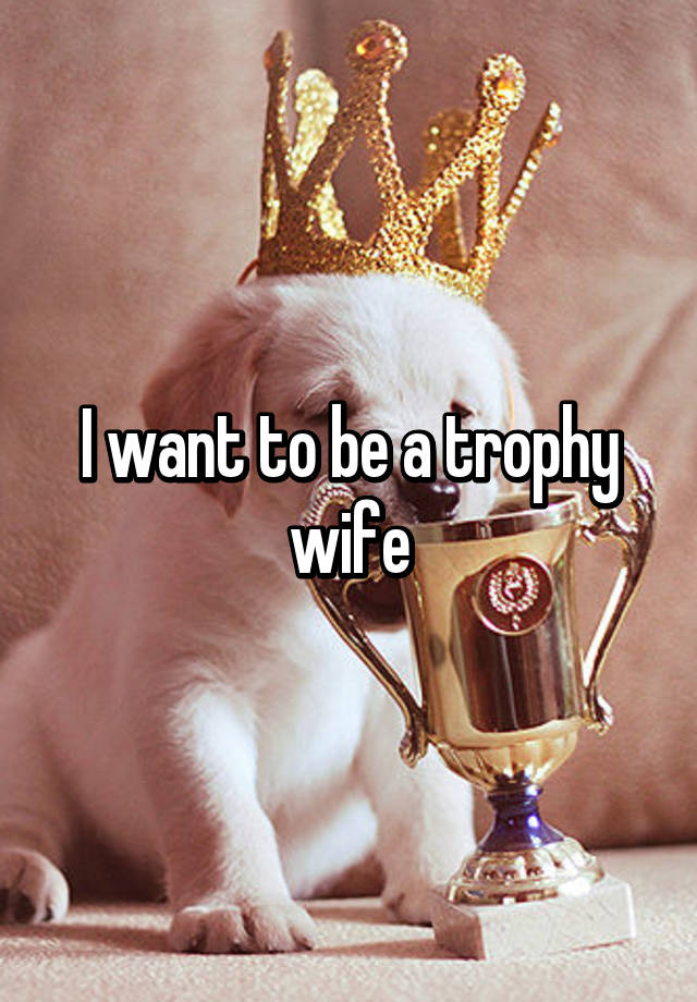 i-want-to-be-a-trophy-wife