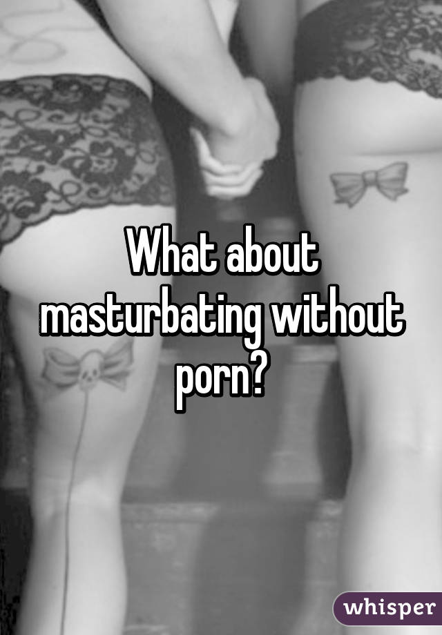 What about masturbating without porn?