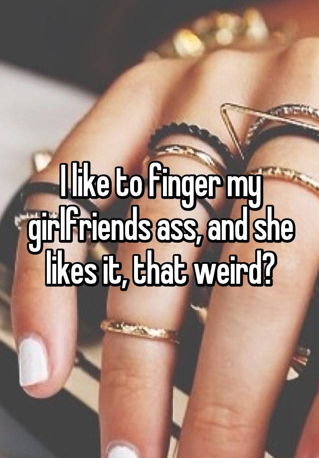 I Like To Finger My Girlfriends Ass And She Likes It That Weird