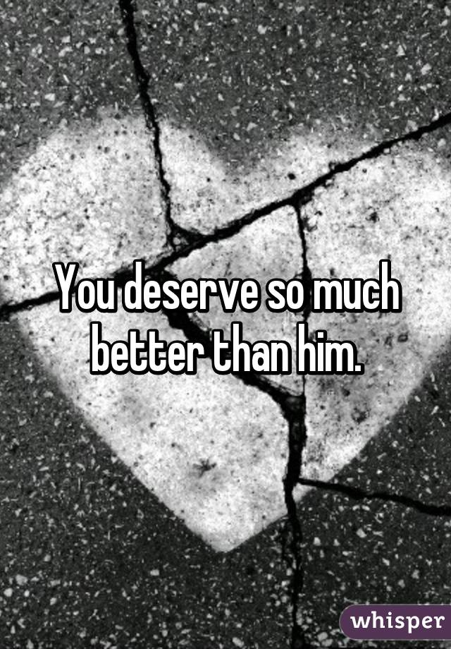Him better than you deserve You Deserve