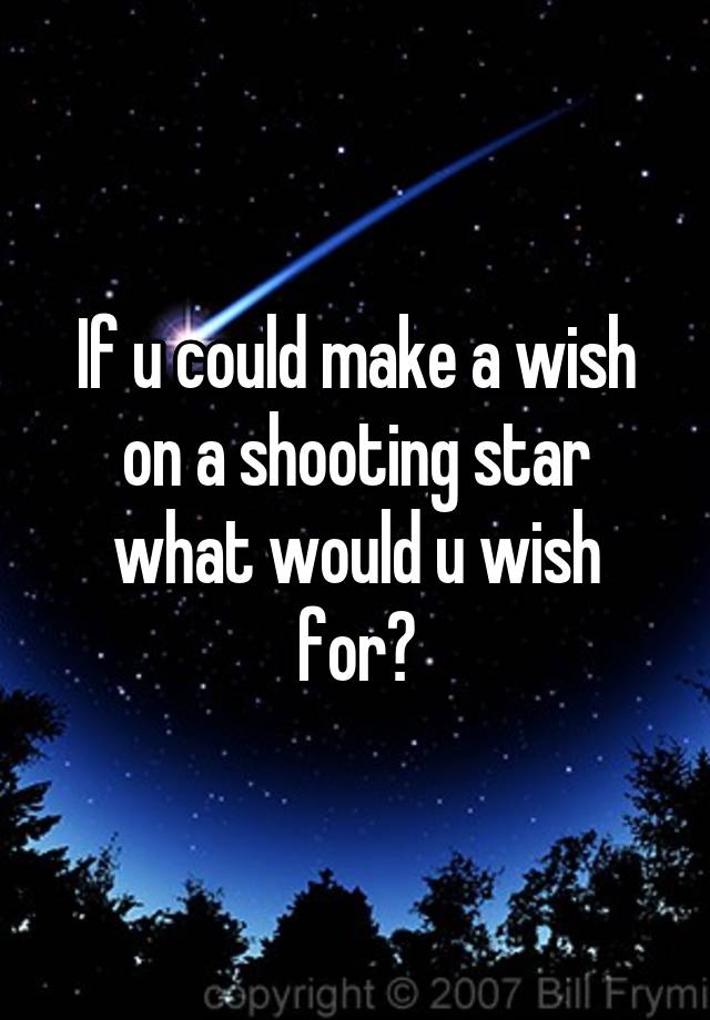 if-u-could-make-a-wish-on-a-shooting-star-what-would-u-wish-for