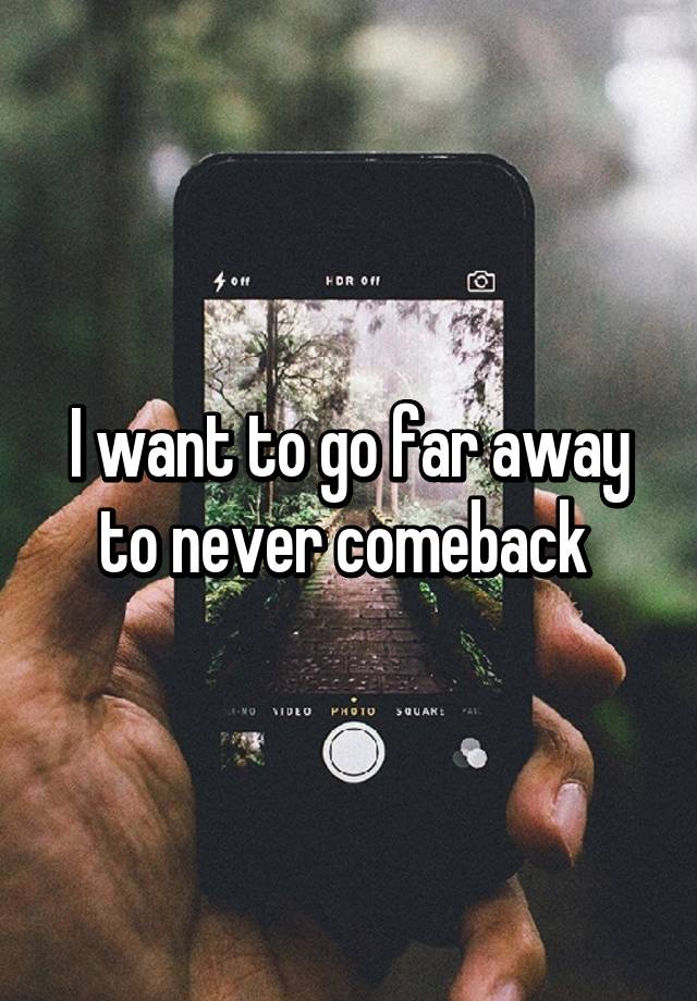 I Want To Go Far Away To Never Comeback