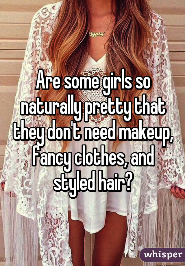 Are Some Girls So Naturally Pretty That They Don T Need Makeup Fancy Clothes And Styled